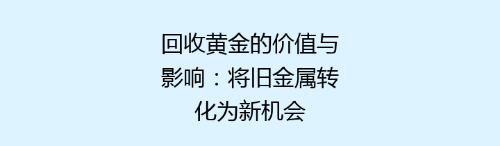 回收黄金的价值与影响：将旧金属转化为新机会
