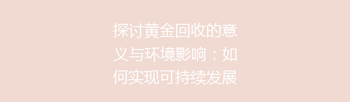 探讨黄金回收的意义与环境影响：如何实现可持续发展【深度分析与实践建议】