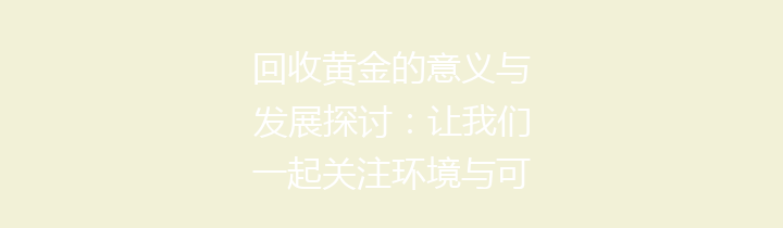 回收黄金的意义与发展探讨：让我们一起关注环境与可持续未来
