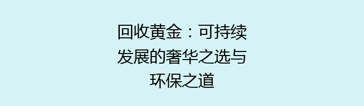 回收黄金：可持续发展的奢华之选与环保之道