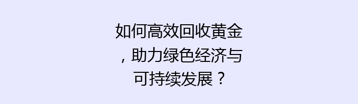 如何高效回收黄金，助力绿色经济与可持续发展？