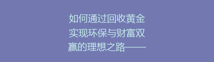 如何通过回收黄金实现环保与财富双赢的理想之路——全面解析黄金回收的意义与方法