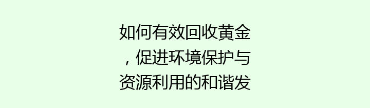 如何有效回收黄金，促进环境保护与资源利用的和谐发展