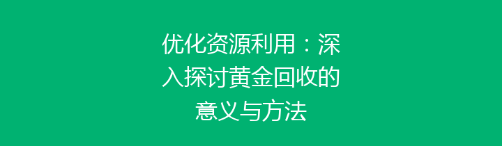 优化资源利用：深入探讨黄金回收的意义与方法