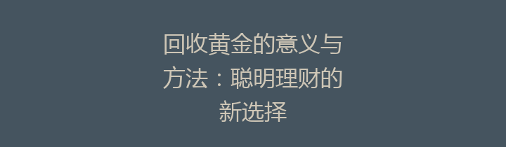 回收黄金的意义与方法：聪明理财的新选择