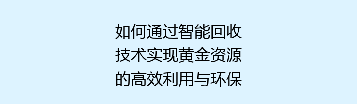 如何通过智能回收技术实现黄金资源的高效利用与环保
