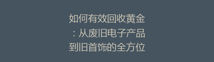 如何有效回收黄金：从废旧电子产品到旧首饰的全方位指南