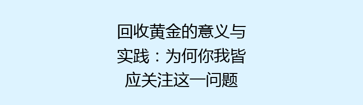回收黄金的意义与实践：为何你我皆应关注这一问题