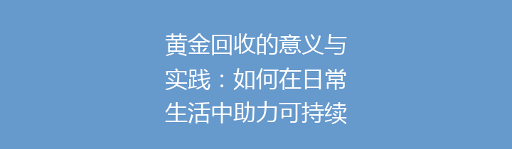 黄金回收的意义与实践：如何在日常生活中助力可持续发展？