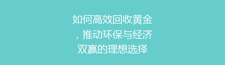 如何高效回收黄金，推动环保与经济双赢的理想选择