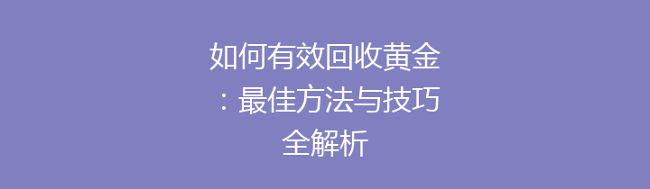 如何有效回收黄金：最佳方法与技巧全解析