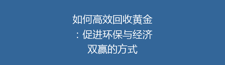 如何高效回收黄金：促进环保与经济双赢的方式