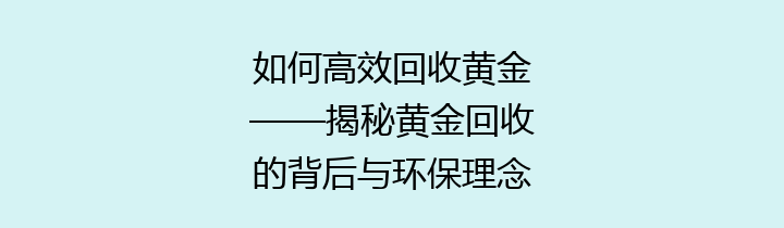 如何高效回收黄金——揭秘黄金回收的背后与环保理念的重要性