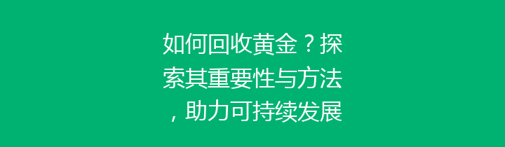 如何回收黄金？探索其重要性与方法，助力可持续发展