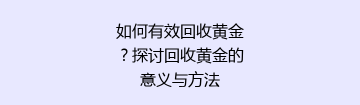 如何有效回收黄金？探讨回收黄金的意义与方法