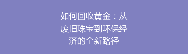 如何回收黄金：从废旧珠宝到环保经济的全新路径