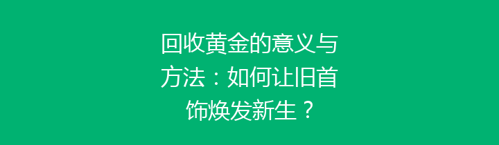 回收黄金的意义与方法：如何让旧首饰焕发新生？