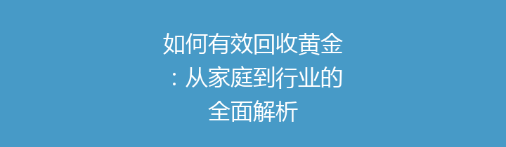 如何有效回收黄金：从家庭到行业的全面解析