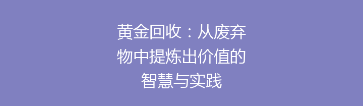 黄金回收：从废弃物中提炼出价值的智慧与实践