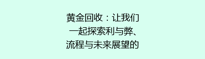 黄金回收：让我们一起探索利与弊、流程与未来展望的无限可能性