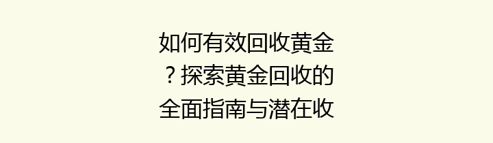 如何有效回收黄金？探索黄金回收的全面指南与潜在收益