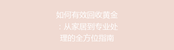 如何有效回收黄金：从家居到专业处理的全方位指南