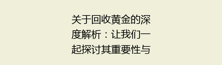 关于回收黄金的深度解析：让我们一起探讨其重要性与未来趋势