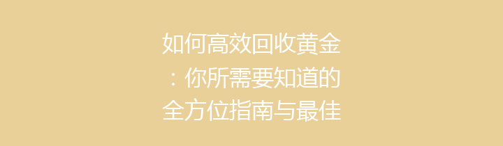 如何高效回收黄金：你所需要知道的全方位指南与最佳实践