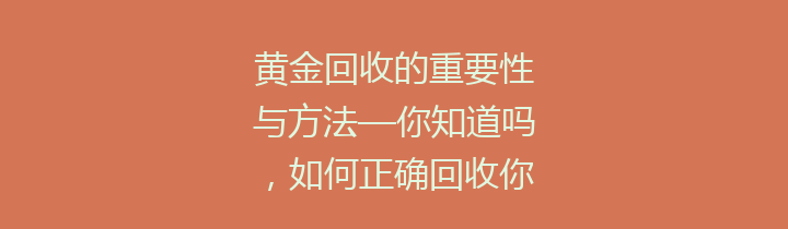 黄金回收的重要性与方法—你知道吗，如何正确回收你的黄金资源？