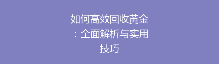 如何高效回收黄金：全面解析与实用技巧