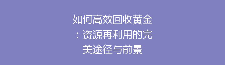 如何高效回收黄金：资源再利用的完美途径与前景