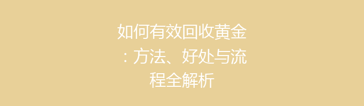 如何有效回收黄金：方法、好处与流程全解析