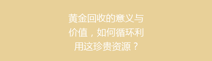黄金回收的意义与价值，如何循环利用这珍贵资源？
