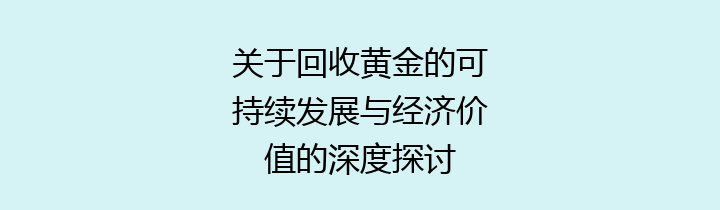 关于回收黄金的可持续发展与经济价值的深度探讨
