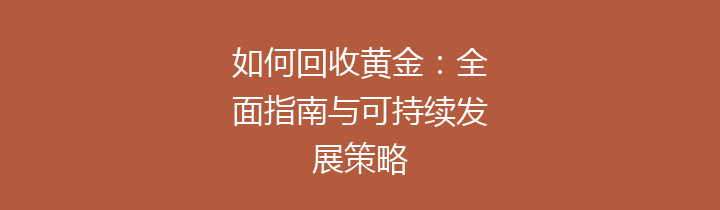如何回收黄金：全面指南与可持续发展策略