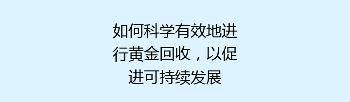 如何科学有效地进行黄金回收，以促进可持续发展