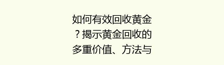 如何有效回收黄金？揭示黄金回收的多重价值、方法与趋势