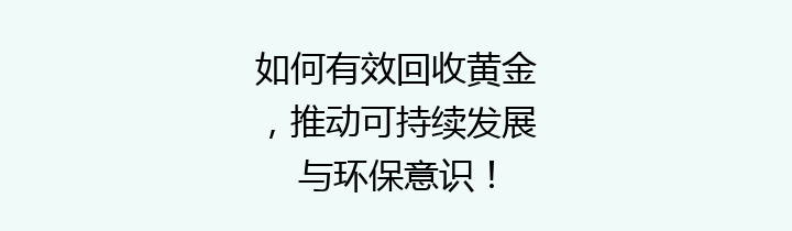 如何有效回收黄金，推动可持续发展与环保意识！