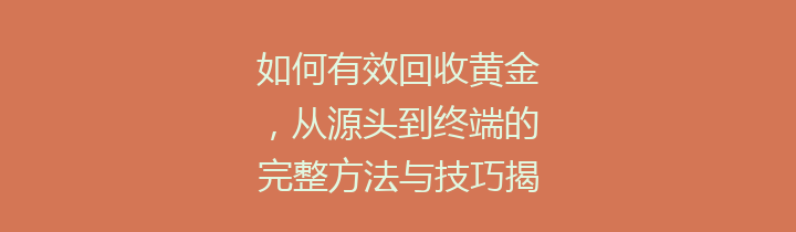 如何有效回收黄金，从源头到终端的完整方法与技巧揭秘