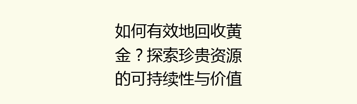 如何有效地回收黄金？探索珍贵资源的可持续性与价值