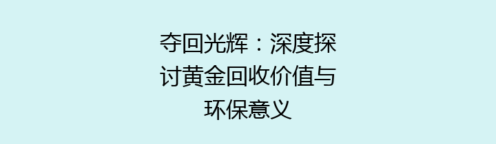 夺回光辉：深度探讨黄金回收价值与环保意义