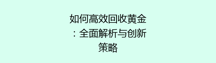 如何高效回收黄金：全面解析与创新策略