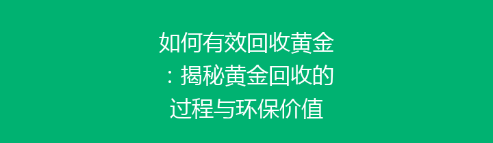如何有效回收黄金：揭秘黄金回收的过程与环保价值