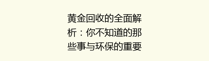 黄金回收的全面解析：你不知道的那些事与环保的重要性