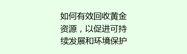 如何有效回收黄金资源，以促进可持续发展和环境保护