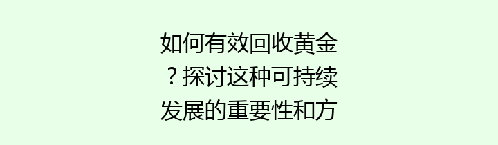 如何有效回收黄金？探讨这种可持续发展的重要性和方法