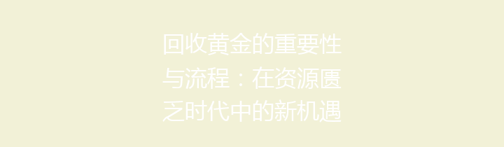 回收黄金的重要性与流程：在资源匮乏时代中的新机遇