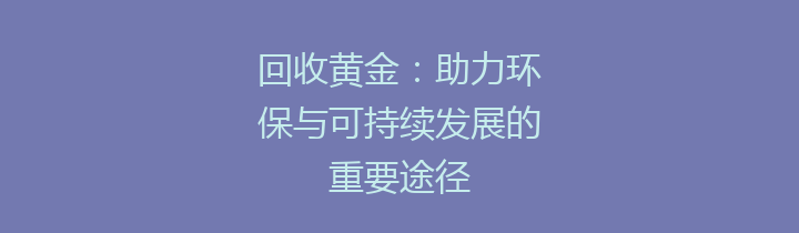回收黄金：助力环保与可持续发展的重要途径