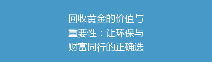回收黄金的价值与重要性：让环保与财富同行的正确选择