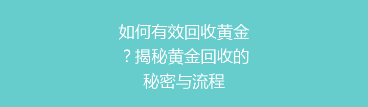 如何有效回收黄金？揭秘黄金回收的秘密与流程
